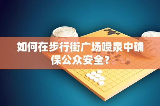 如何在步行街广场喷泉中确保公众安全？