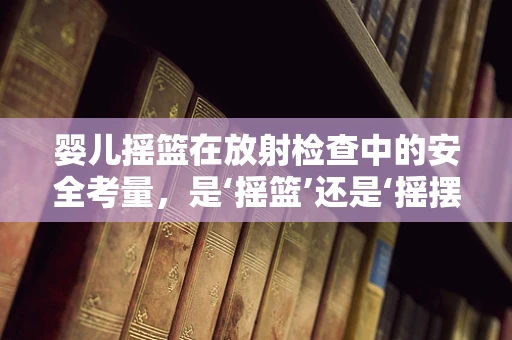 婴儿摇篮在放射检查中的安全考量，是‘摇篮’还是‘摇摆’？