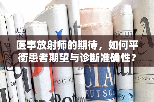 医事放射师的期待，如何平衡患者期望与诊断准确性？