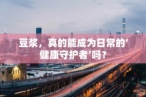 豆浆，真的能成为日常的‘健康守护者’吗？