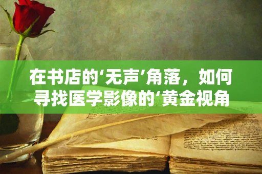 在书店的‘无声’角落，如何寻找医学影像的‘黄金视角’？
