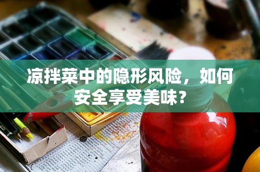 凉拌菜中的隐形风险，如何安全享受美味？