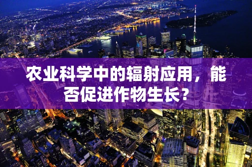 农业科学中的辐射应用，能否促进作物生长？