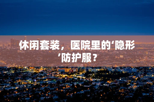 休闲套装，医院里的‘隐形’防护服？