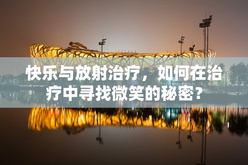 快乐与放射治疗，如何在治疗中寻找微笑的秘密？