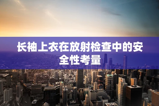 长袖上衣在放射检查中的安全性考量