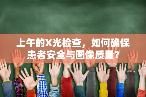 上午的X光检查，如何确保患者安全与图像质量？