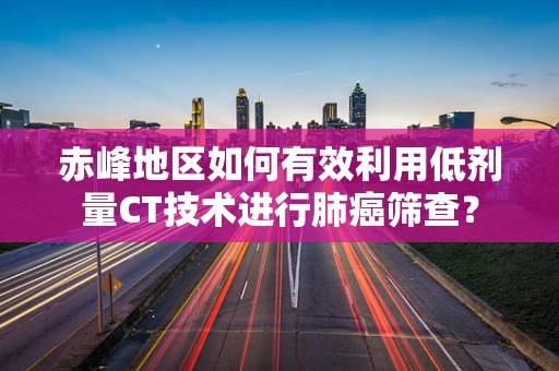 赤峰地区如何有效利用低剂量CT技术进行肺癌筛查？