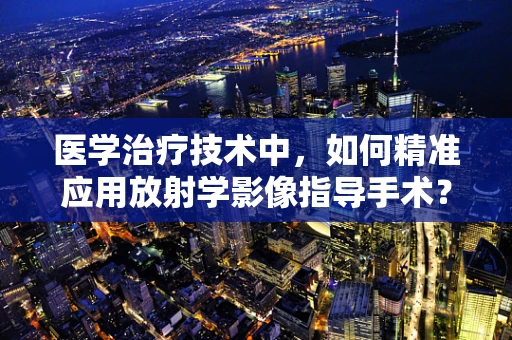 医学治疗技术中，如何精准应用放射学影像指导手术？