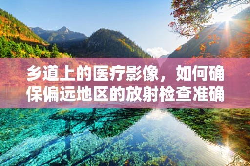 乡道上的医疗影像，如何确保偏远地区的放射检查准确性？