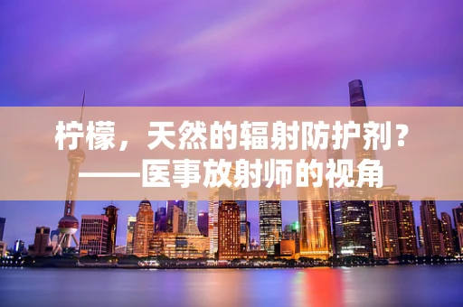 柠檬，天然的辐射防护剂？——医事放射师的视角