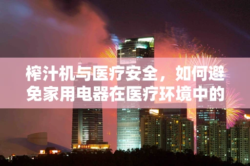 榨汁机与医疗安全，如何避免家用电器在医疗环境中的潜在风险？