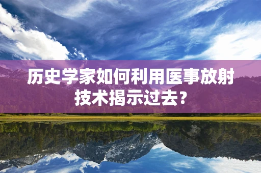 历史学家如何利用医事放射技术揭示过去？