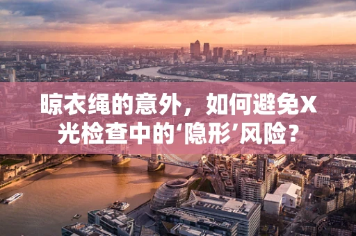 晾衣绳的意外，如何避免X光检查中的‘隐形’风险？