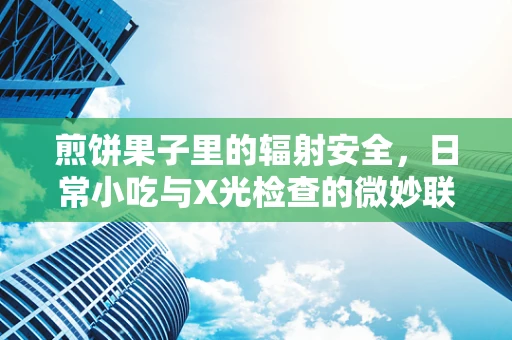 煎饼果子里的辐射安全，日常小吃与X光检查的微妙联系