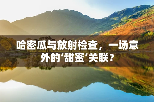 哈密瓜与放射检查，一场意外的‘甜蜜’关联？