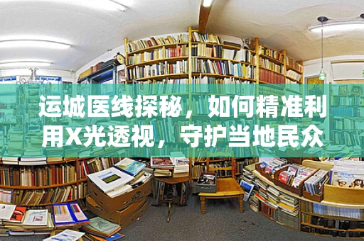 运城医线探秘，如何精准利用X光透视，守护当地民众健康？