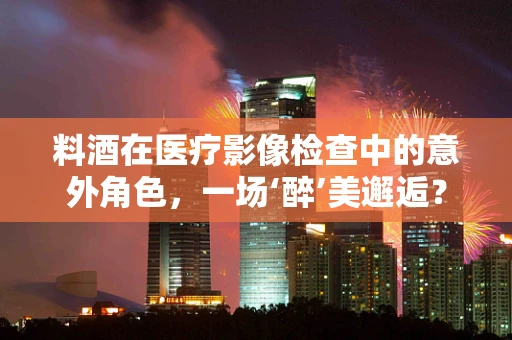 料酒在医疗影像检查中的意外角色，一场‘醉’美邂逅？