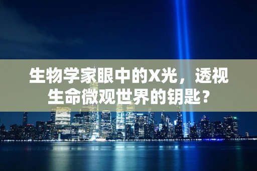 生物学家眼中的X光，透视生命微观世界的钥匙？