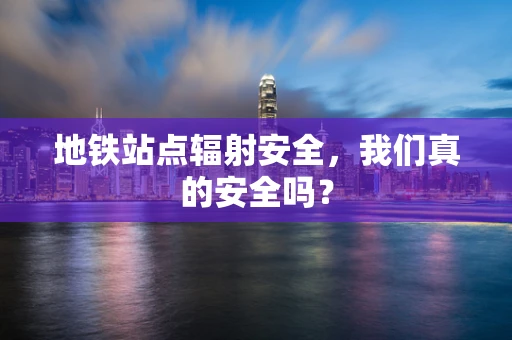 地铁站点辐射安全，我们真的安全吗？
