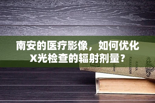 南安的医疗影像，如何优化X光检查的辐射剂量？