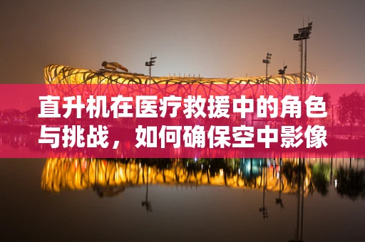 直升机在医疗救援中的角色与挑战，如何确保空中影像传输的即时性与安全性？