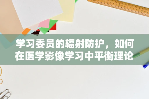 学习委员的辐射防护，如何在医学影像学习中平衡理论与实践？