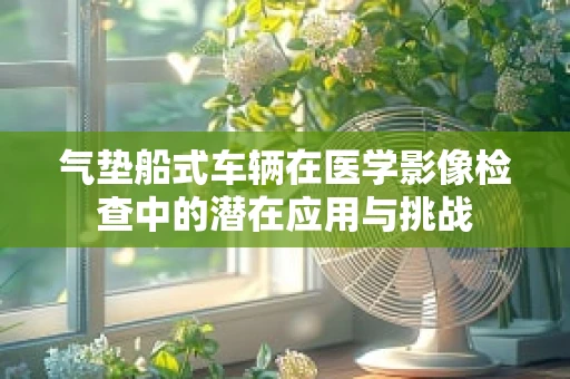 气垫船式车辆在医学影像检查中的潜在应用与挑战