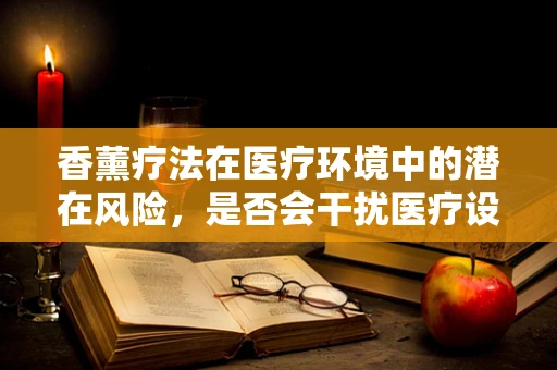 香薰疗法在医疗环境中的潜在风险，是否会干扰医疗设备的正常运作？