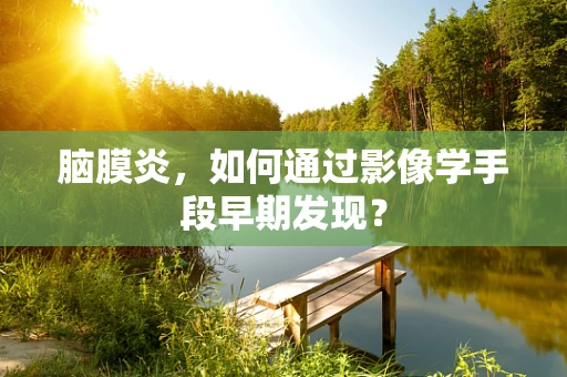 脑膜炎，如何通过影像学手段早期发现？