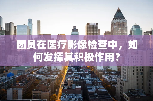 团员在医疗影像检查中，如何发挥其积极作用？