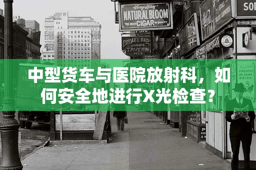 中型货车与医院放射科，如何安全地进行X光检查？