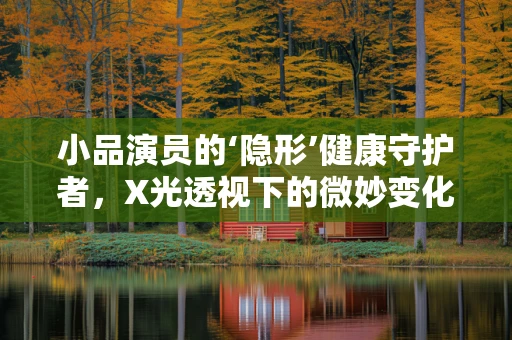 小品演员的‘隐形’健康守护者，X光透视下的微妙变化