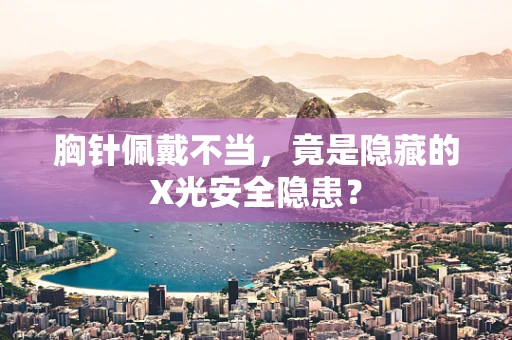 胸针佩戴不当，竟是隐藏的X光安全隐患？