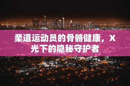 柔道运动员的骨骼健康，X光下的隐秘守护者