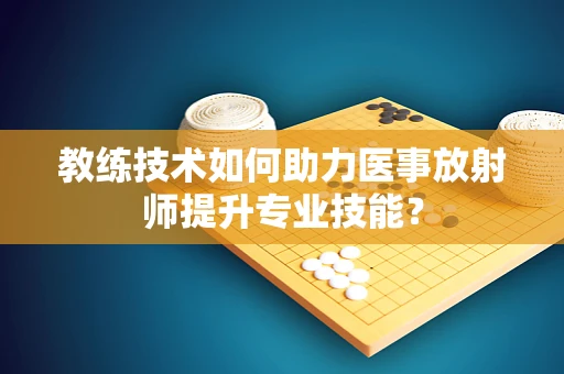 教练技术如何助力医事放射师提升专业技能？