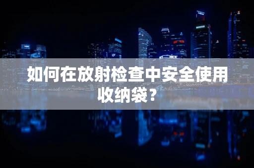 如何在放射检查中安全使用收纳袋？