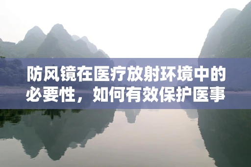 防风镜在医疗放射环境中的必要性，如何有效保护医事放射师的眼睛？