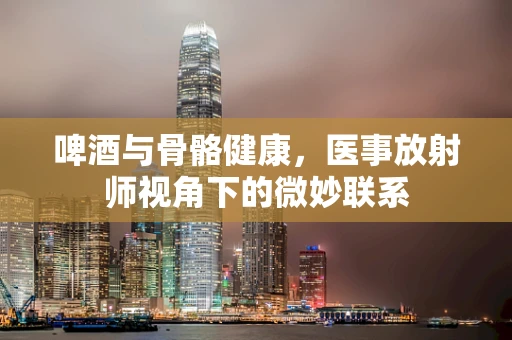 啤酒与骨骼健康，医事放射师视角下的微妙联系