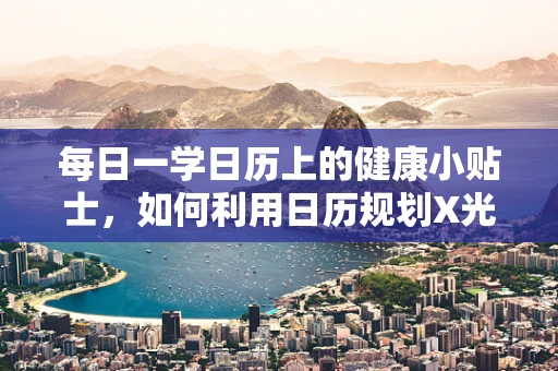 每日一学日历上的健康小贴士，如何利用日历规划X光检查？