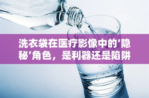 洗衣袋在医疗影像中的‘隐秘’角色，是利器还是陷阱？