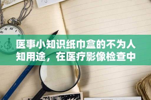 医事小知识纸巾盒的不为人知用途，在医疗影像检查中的巧妙应用？