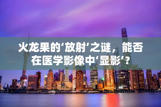 火龙果的‘放射’之谜，能否在医学影像中‘显影’？
