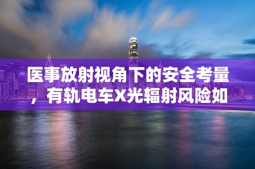 医事放射视角下的安全考量，有轨电车X光辐射风险如何规避？
