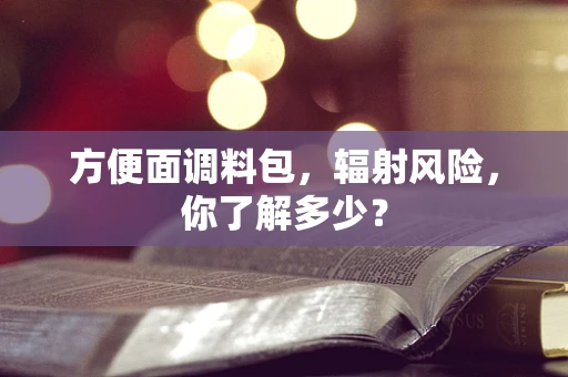 方便面调料包，辐射风险，你了解多少？