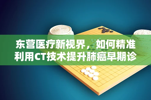 东营医疗新视界，如何精准利用CT技术提升肺癌早期诊断率？