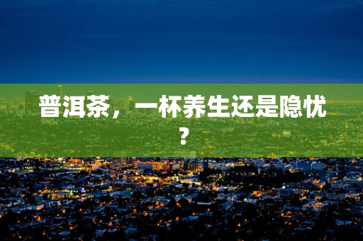 普洱茶，一杯养生还是隐忧？