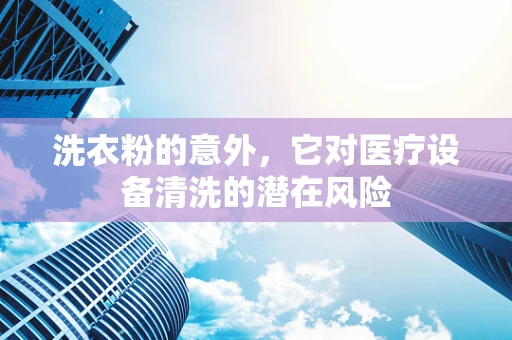 洗衣粉的意外，它对医疗设备清洗的潜在风险