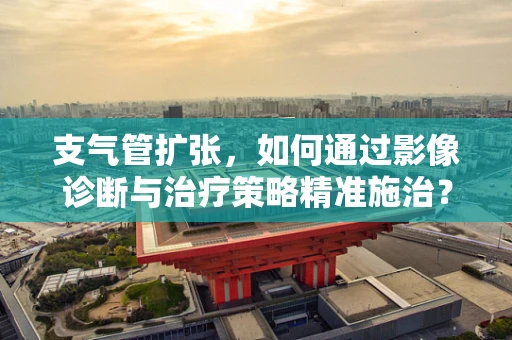 支气管扩张，如何通过影像诊断与治疗策略精准施治？