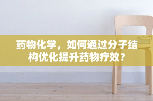 药物化学，如何通过分子结构优化提升药物疗效？